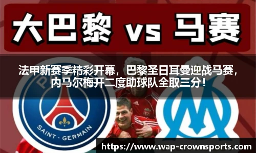 法甲新赛季精彩开幕，巴黎圣日耳曼迎战马赛，内马尔梅开二度助球队全取三分！
