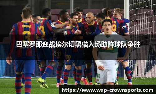 巴塞罗那迎战埃尔切黑猫入场助阵球队争胜